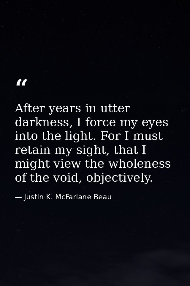 After years in utter darkness, I force my eyes into the light. For I must retain my sight, that I might view the wholene — Justin K. McFarlane Beau