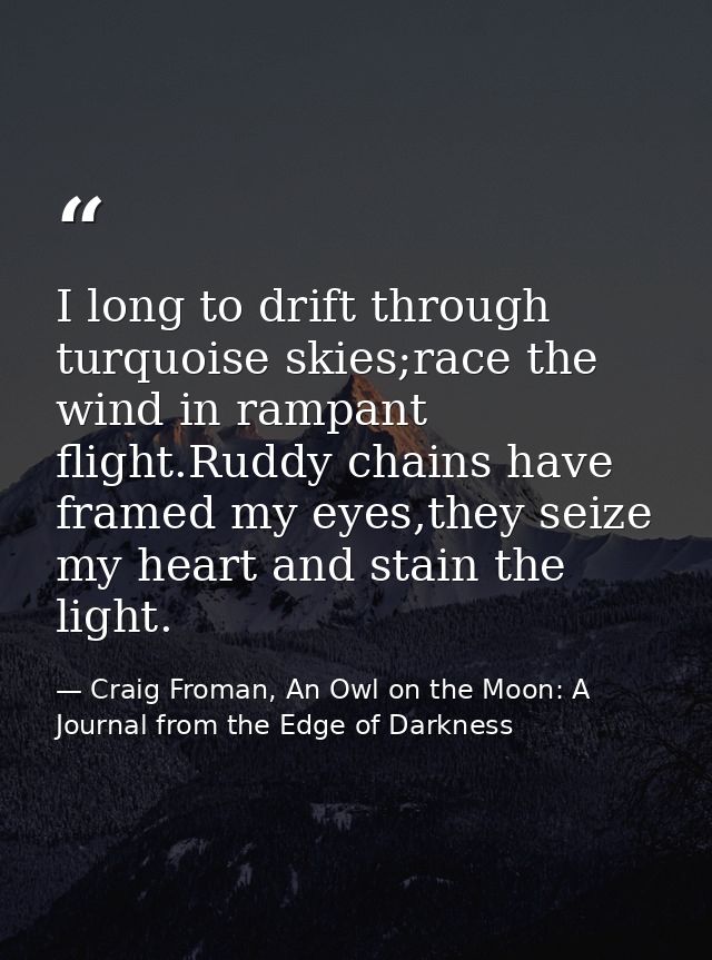 I long to drift through turquoise skies;race the wind in rampant flight.Ruddy chains have framed my eyes,they seize my h — Craig Froman, An Owl on the Moon: A Journal from the Edge of Darkness