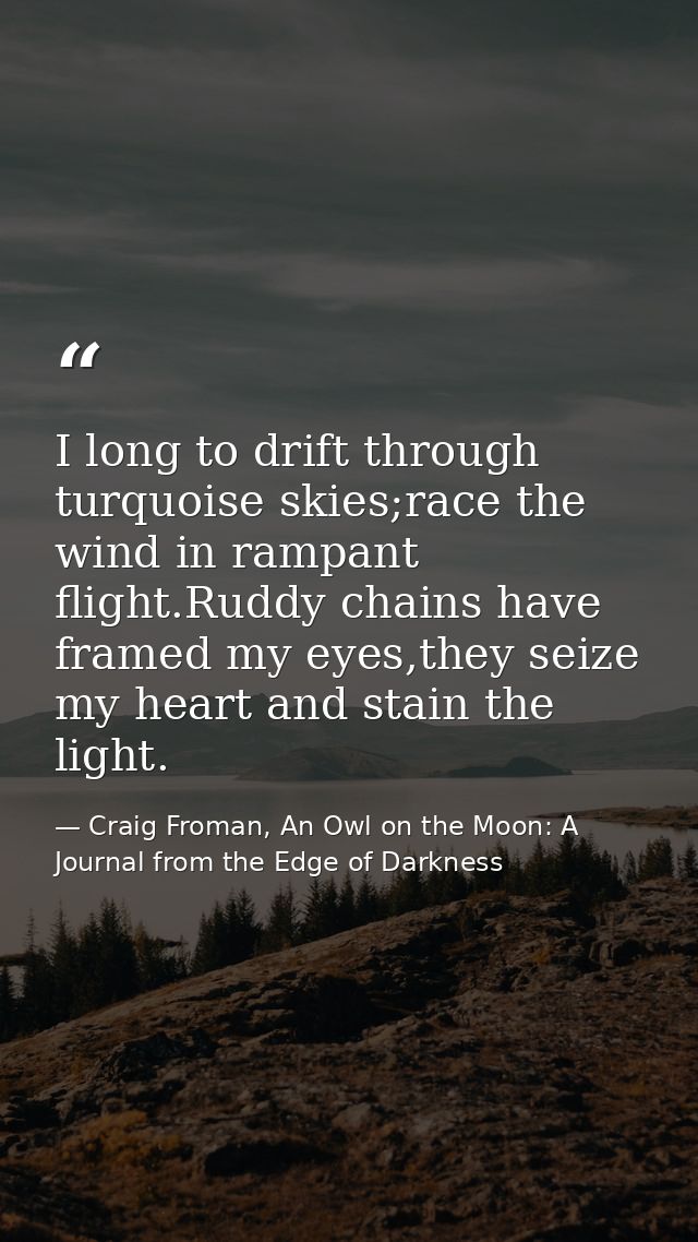 I long to drift through turquoise skies;race the wind in rampant flight.Ruddy chains have framed my eyes,they seize my h — Craig Froman, An Owl on the Moon: A Journal from the Edge of Darkness