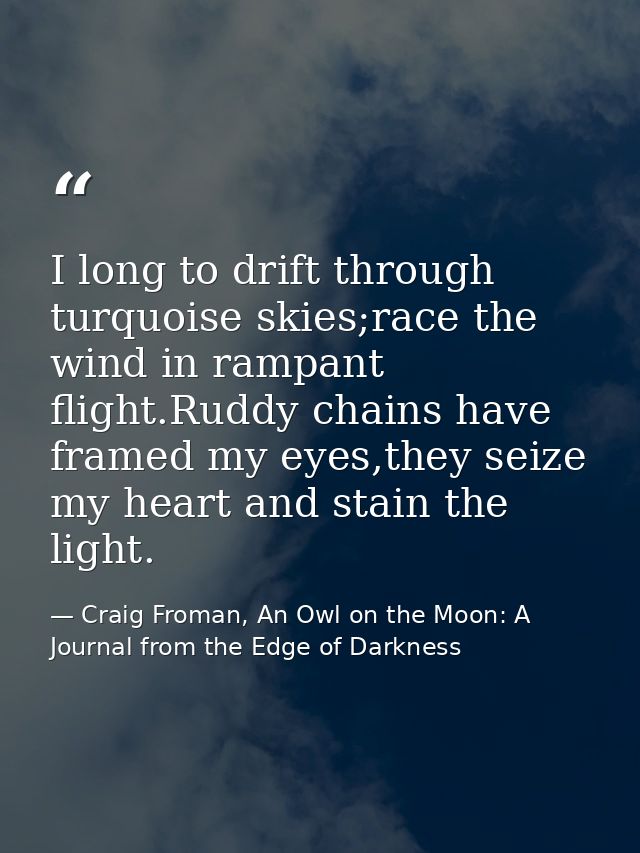 I long to drift through turquoise skies;race the wind in rampant flight.Ruddy chains have framed my eyes,they seize my h — Craig Froman, An Owl on the Moon: A Journal from the Edge of Darkness