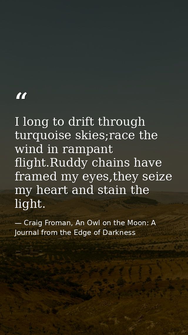 I long to drift through turquoise skies;race the wind in rampant flight.Ruddy chains have framed my eyes,they seize my h — Craig Froman, An Owl on the Moon: A Journal from the Edge of Darkness