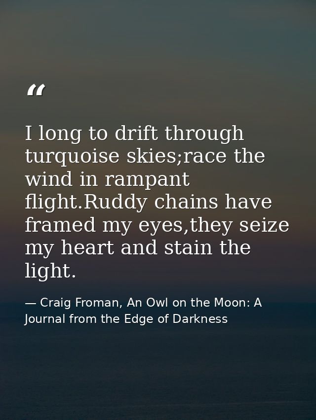 I long to drift through turquoise skies;race the wind in rampant flight.Ruddy chains have framed my eyes,they seize my h — Craig Froman, An Owl on the Moon: A Journal from the Edge of Darkness