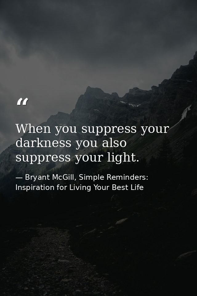 When you suppress your darkness you also suppress your light. — Bryant McGill, Simple Reminders: Inspiration for Living Your Best Life