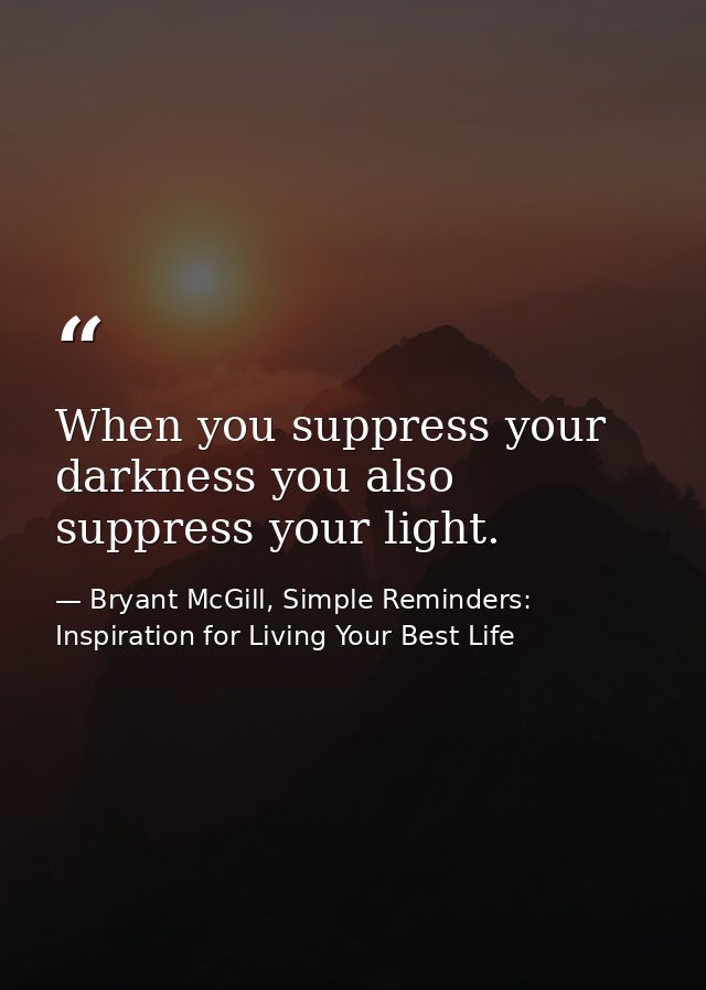 When you suppress your darkness you also suppress your light. — Bryant McGill, Simple Reminders: Inspiration for Living Your Best Life