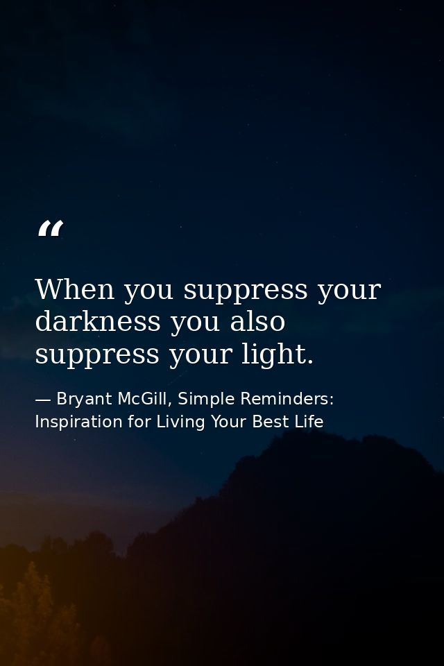 When you suppress your darkness you also suppress your light. — Bryant McGill, Simple Reminders: Inspiration for Living Your Best Life