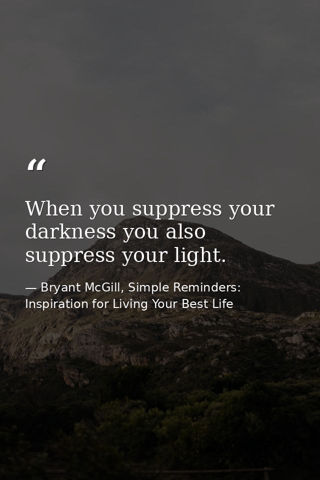 When you suppress your darkness you also suppress your light. — Bryant McGill, Simple Reminders: Inspiration for Living Your Best Life