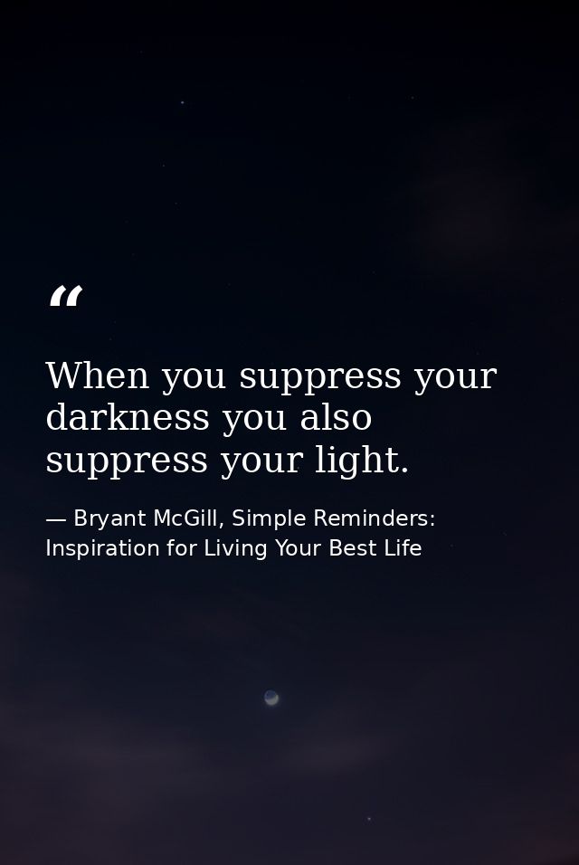 When you suppress your darkness you also suppress your light. — Bryant McGill, Simple Reminders: Inspiration for Living Your Best Life