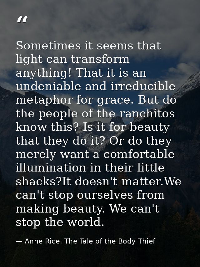 Sometimes it seems that light can transform anything! That it is an undeniable and irreducible metaphor for grace. But d — Anne Rice, The Tale of the Body Thief