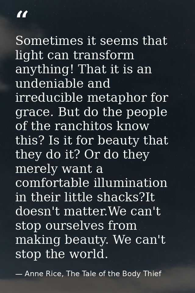 Sometimes it seems that light can transform anything! That it is an undeniable and irreducible metaphor for grace. But d — Anne Rice, The Tale of the Body Thief