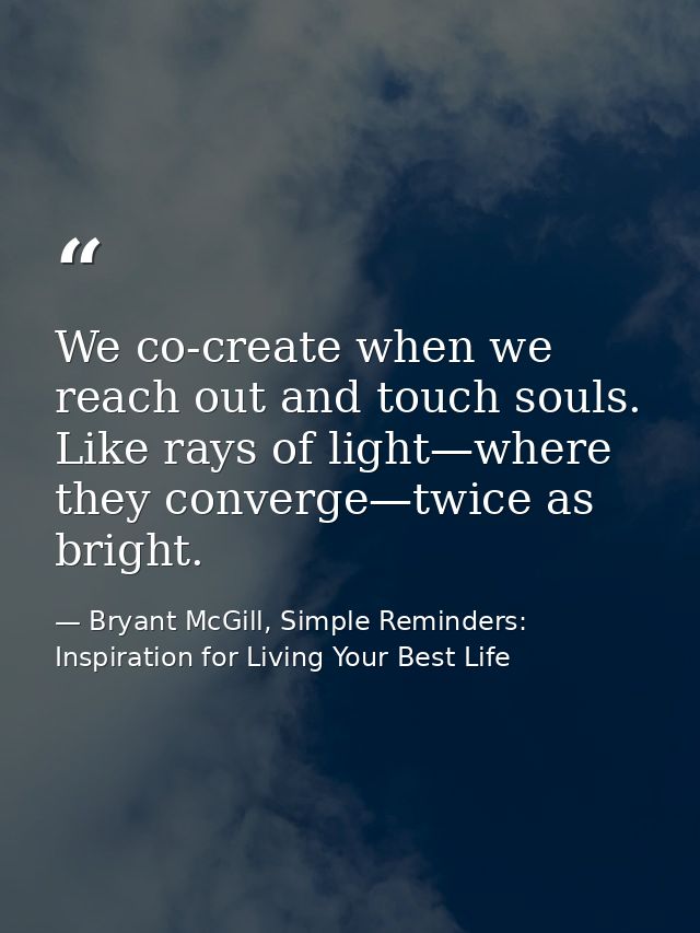 We co-create when we reach out and touch souls. Like rays of light—where they converge—twice as bright. — Bryant McGill, Simple Reminders: Inspiration for Living Your Best Life