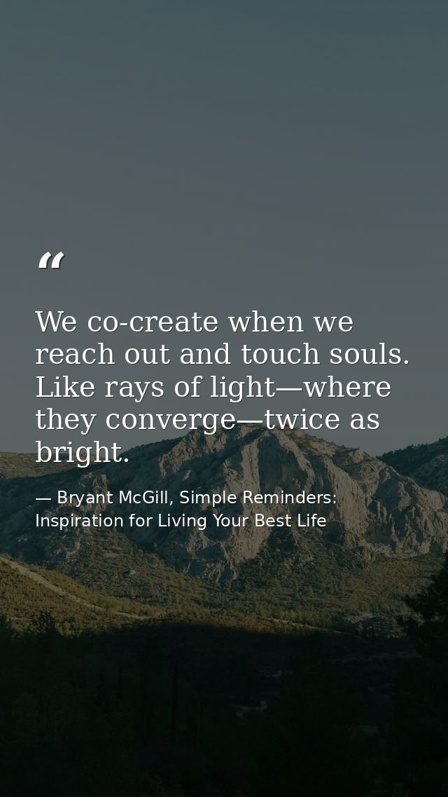 We co-create when we reach out and touch souls. Like rays of light—where they converge—twice as bright. — Bryant McGill, Simple Reminders: Inspiration for Living Your Best Life