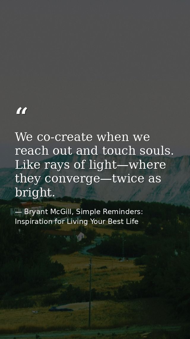We co-create when we reach out and touch souls. Like rays of light—where they converge—twice as bright. — Bryant McGill, Simple Reminders: Inspiration for Living Your Best Life