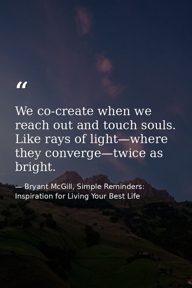 We co-create when we reach out and touch souls. Like rays of light—where they converge—twice as bright. — Bryant McGill, Simple Reminders: Inspiration for Living Your Best Life