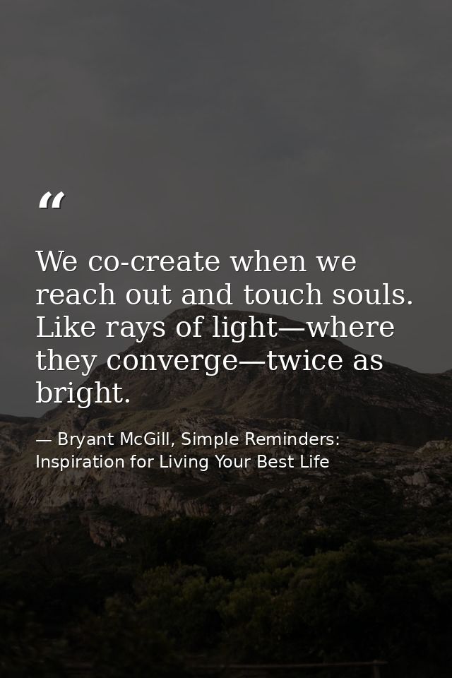 We co-create when we reach out and touch souls. Like rays of light—where they converge—twice as bright. — Bryant McGill, Simple Reminders: Inspiration for Living Your Best Life