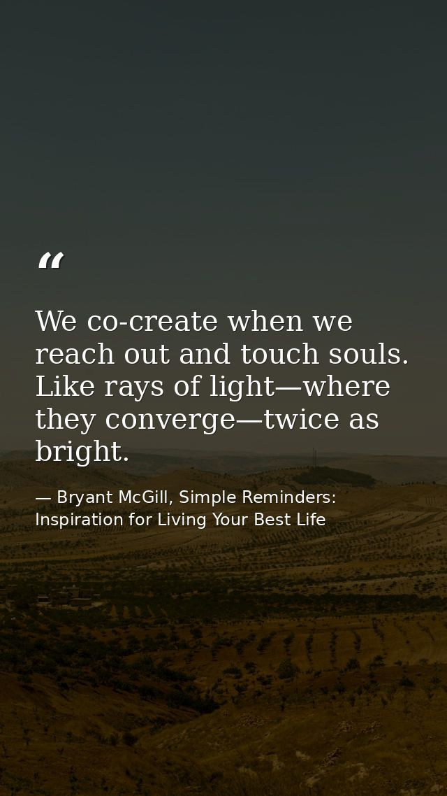 We co-create when we reach out and touch souls. Like rays of light—where they converge—twice as bright. — Bryant McGill, Simple Reminders: Inspiration for Living Your Best Life