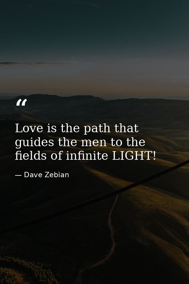 Love is the path that guides the men to the fields of infinite LIGHT! — Dave Zebian