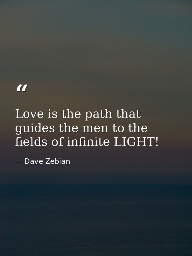 Love is the path that guides the men to the fields of infinite LIGHT! — Dave Zebian