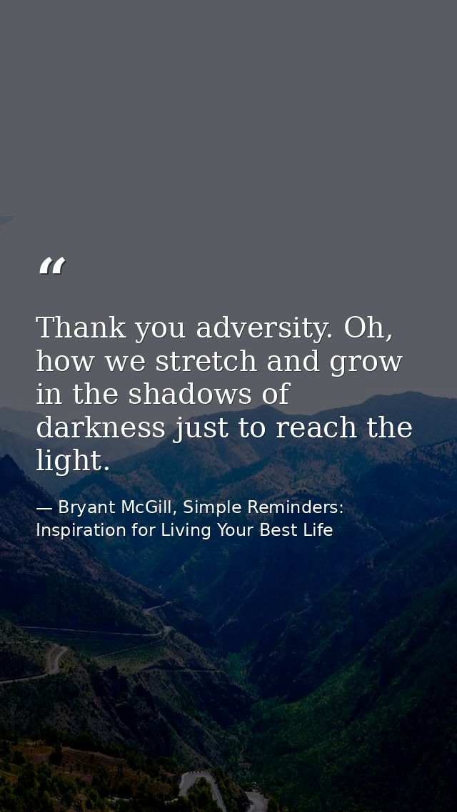 Thank you adversity. Oh, how we stretch and grow in the shadows of darkness just to reach the light. — Bryant McGill, Simple Reminders: Inspiration for Living Your Best Life