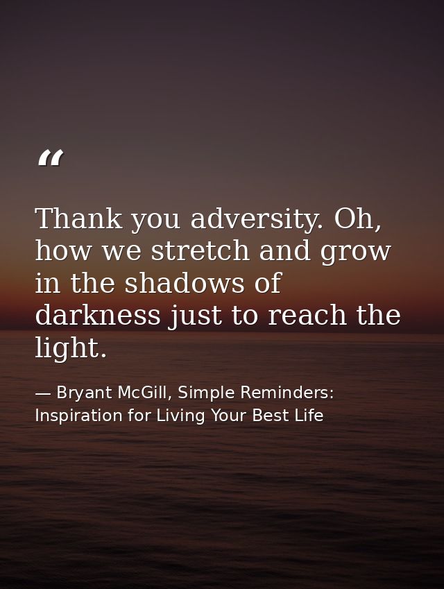 Thank you adversity. Oh, how we stretch and grow in the shadows of darkness just to reach the light. — Bryant McGill, Simple Reminders: Inspiration for Living Your Best Life