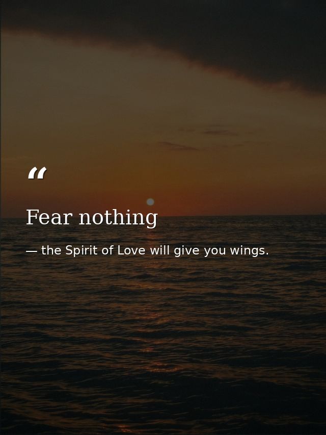Fear nothing — the Spirit of Love will give you wings.