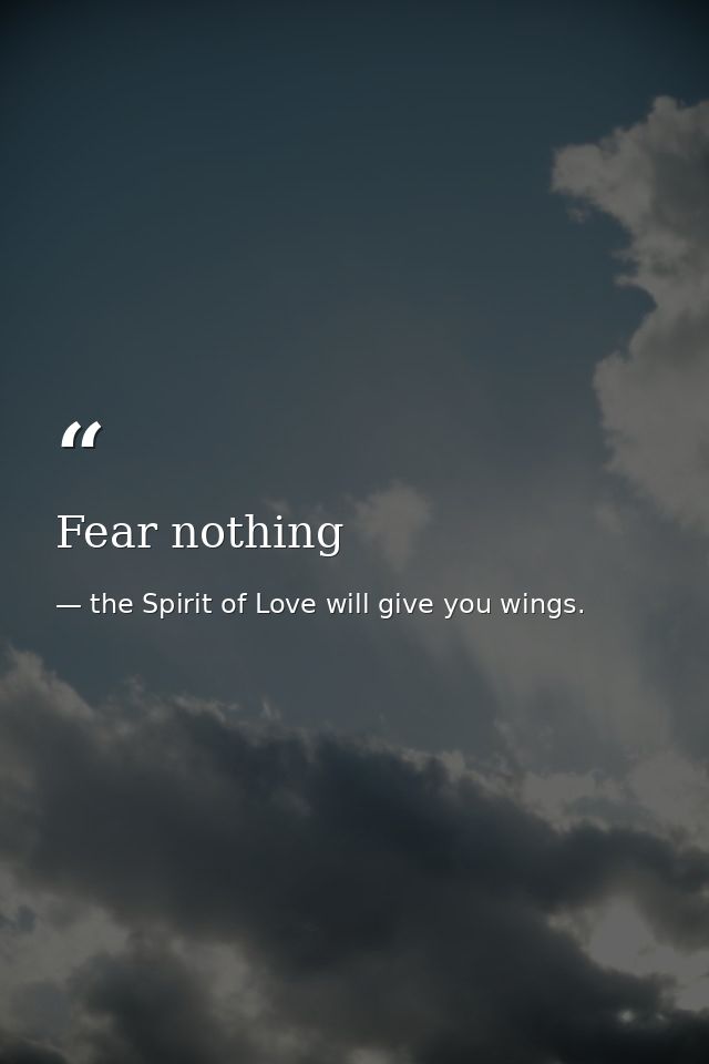 Fear nothing — the Spirit of Love will give you wings.