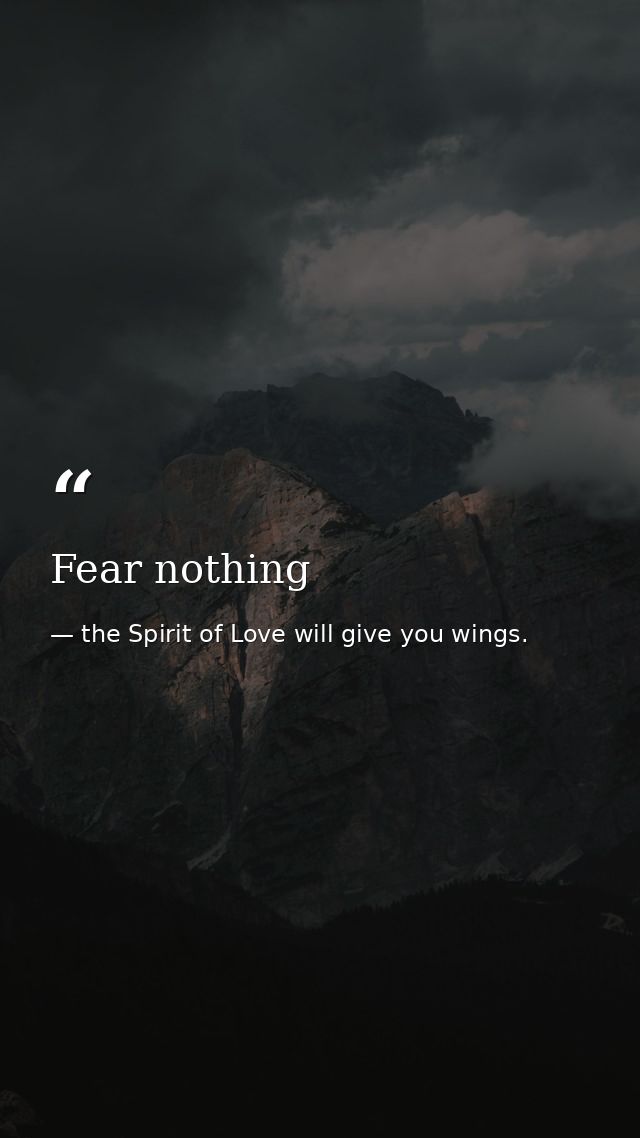Fear nothing — the Spirit of Love will give you wings.