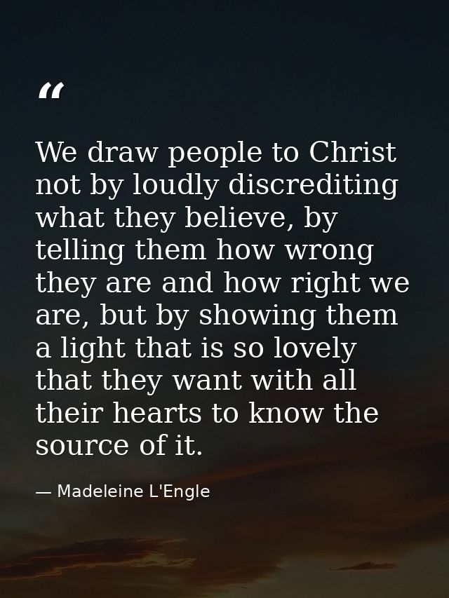 We draw people to Christ not by loudly discrediting what they believe, by telling them how wrong they are and how right  — Madeleine L'Engle