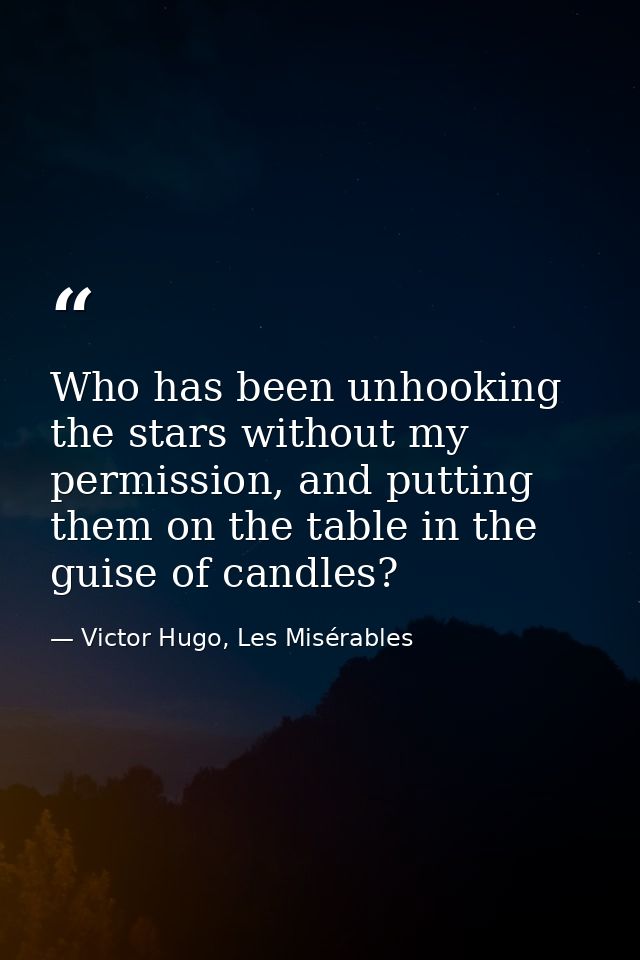 Who has been unhooking the stars without my permission, and putting them on the table in the guise of candles? — Victor Hugo, Les Misérables