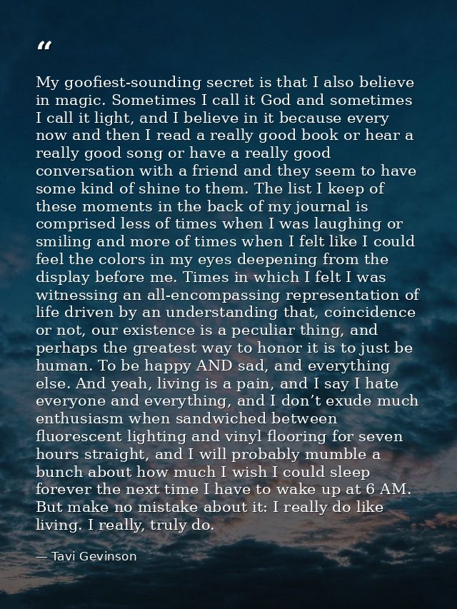 My goofiest-sounding secret is that I also believe in magic. Sometimes I call it God and sometimes I call it light, and  — Tavi Gevinson