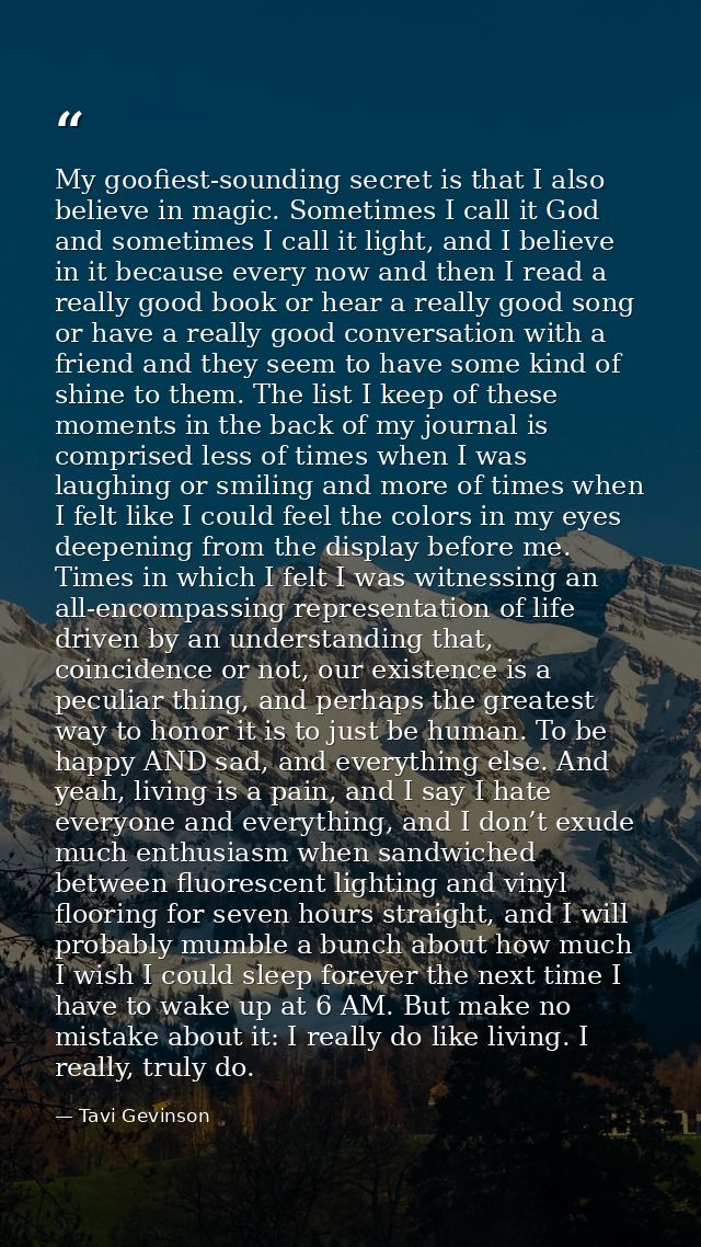 My goofiest-sounding secret is that I also believe in magic. Sometimes I call it God and sometimes I call it light, and  — Tavi Gevinson