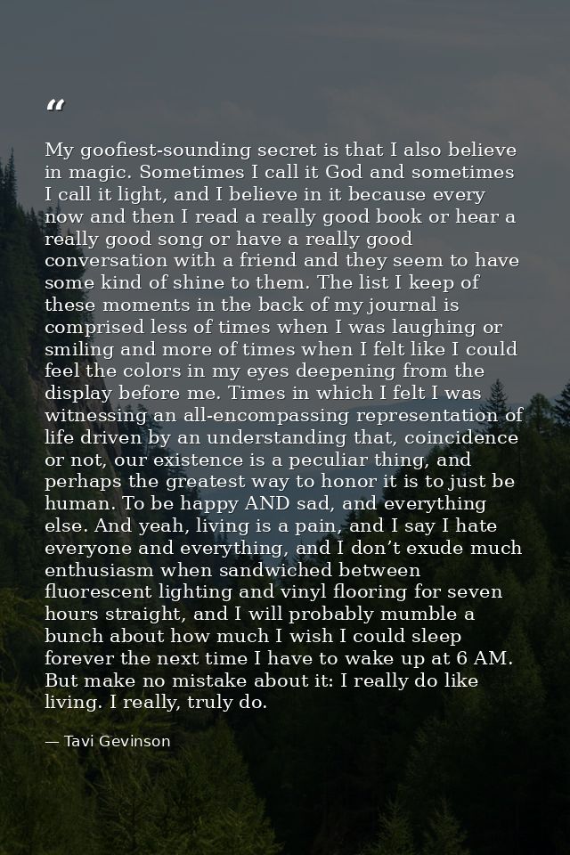 My goofiest-sounding secret is that I also believe in magic. Sometimes I call it God and sometimes I call it light, and  — Tavi Gevinson