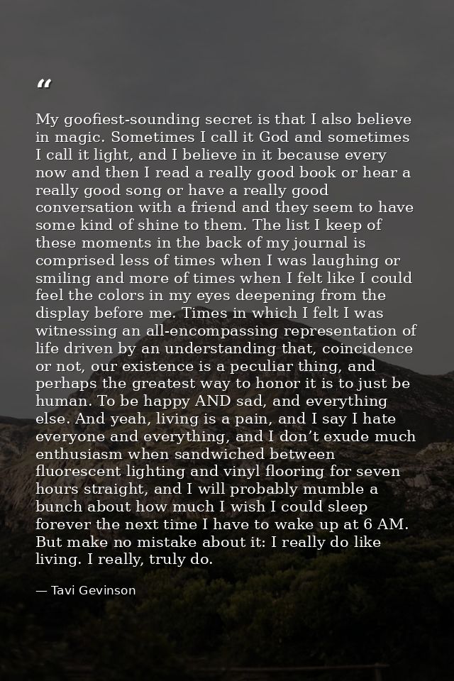 My goofiest-sounding secret is that I also believe in magic. Sometimes I call it God and sometimes I call it light, and  — Tavi Gevinson
