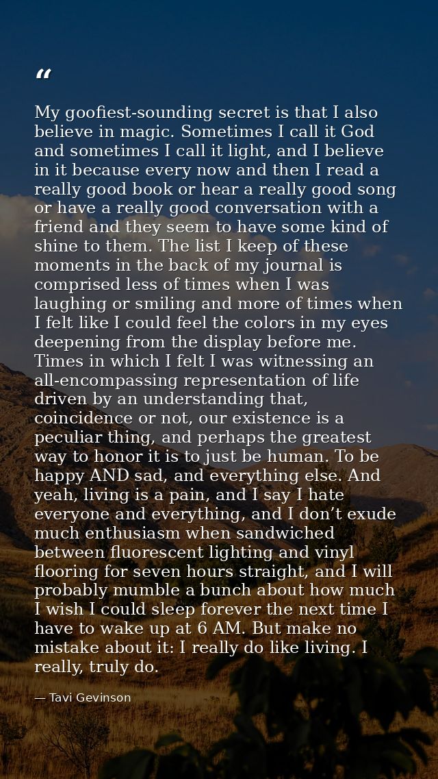 My goofiest-sounding secret is that I also believe in magic. Sometimes I call it God and sometimes I call it light, and  — Tavi Gevinson