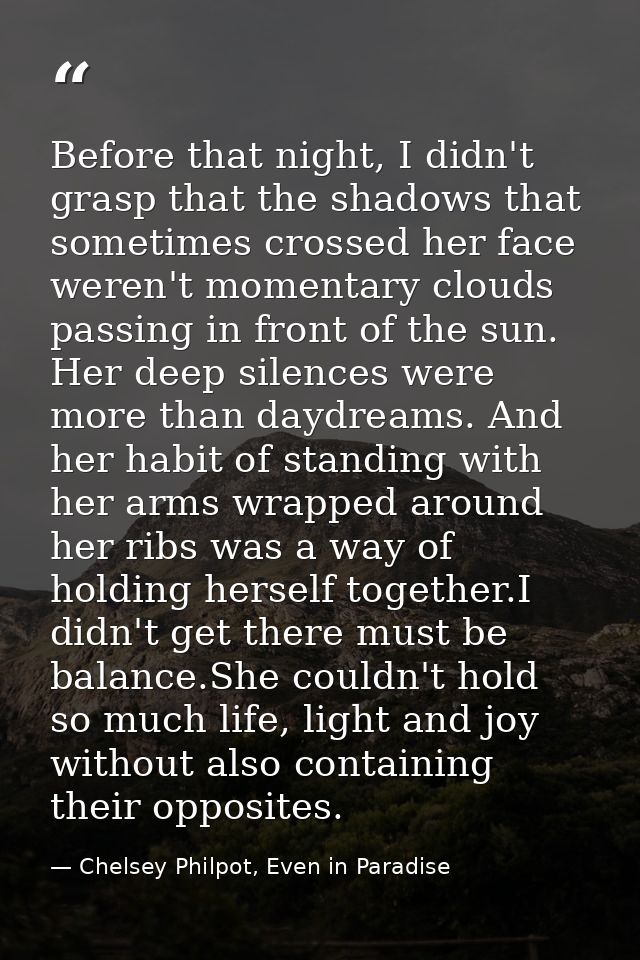 Before that night, I didn't grasp that the shadows that sometimes crossed her face weren't momentary clouds passing in f — Chelsey Philpot, Even in Paradise