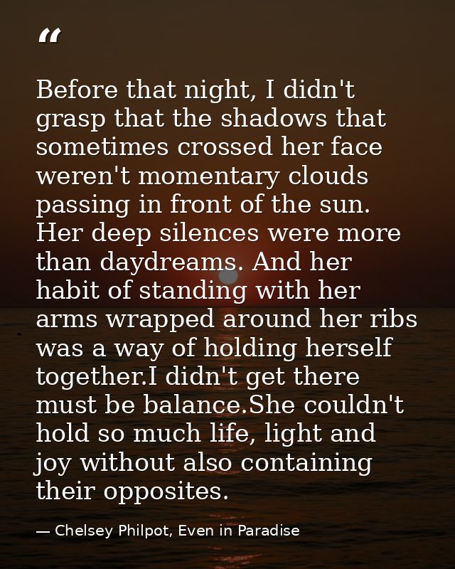 Before that night, I didn't grasp that the shadows that sometimes crossed her face weren't momentary clouds passing in f — Chelsey Philpot, Even in Paradise