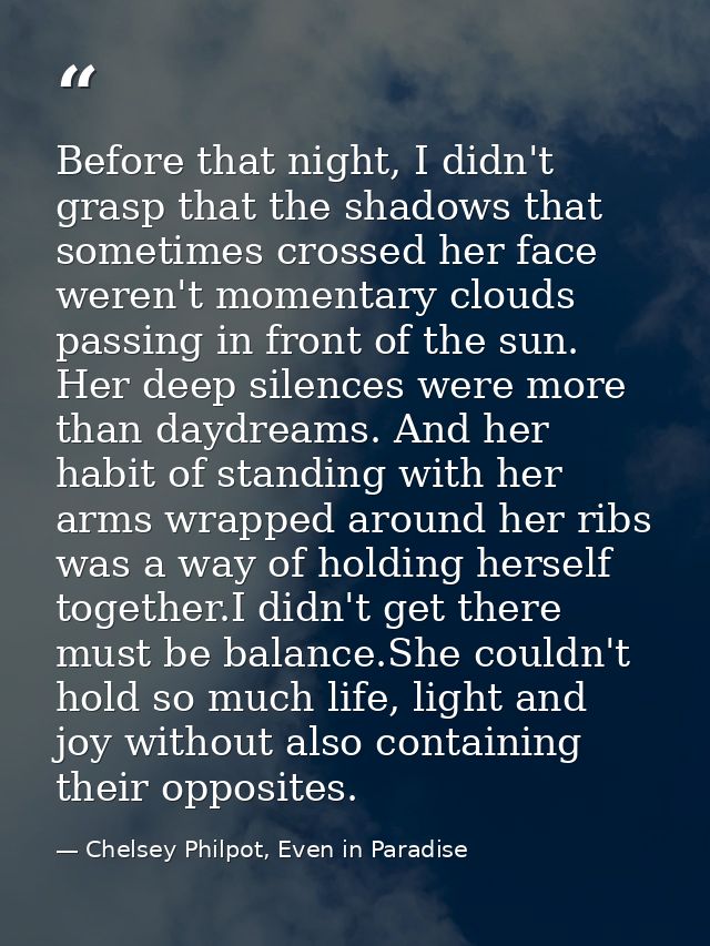 Before that night, I didn't grasp that the shadows that sometimes crossed her face weren't momentary clouds passing in f — Chelsey Philpot, Even in Paradise
