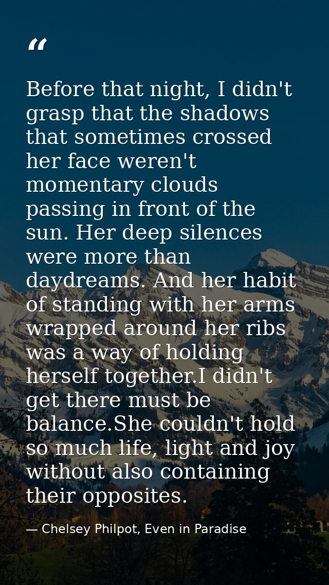 Before that night, I didn't grasp that the shadows that sometimes crossed her face weren't momentary clouds passing in f — Chelsey Philpot, Even in Paradise