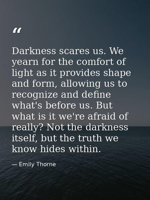 Darkness scares us. We yearn for the comfort of light as it provides shape and form, allowing us to recognize and define — Emily Thorne