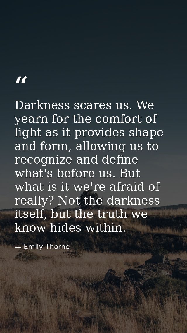 Darkness scares us. We yearn for the comfort of light as it provides shape and form, allowing us to recognize and define — Emily Thorne