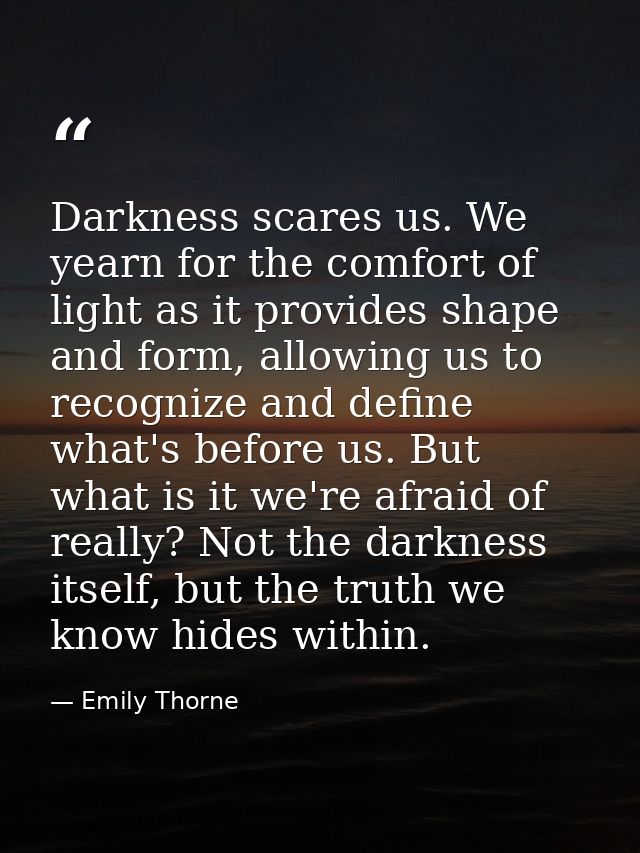 Darkness scares us. We yearn for the comfort of light as it provides shape and form, allowing us to recognize and define — Emily Thorne