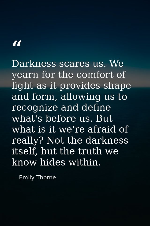 Darkness scares us. We yearn for the comfort of light as it provides shape and form, allowing us to recognize and define — Emily Thorne