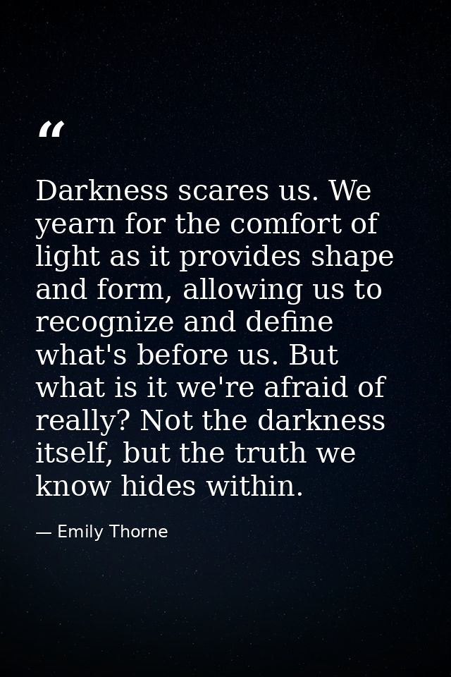 Darkness scares us. We yearn for the comfort of light as it provides shape and form, allowing us to recognize and define — Emily Thorne