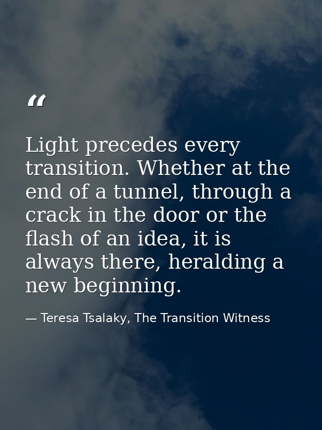 Light precedes every transition. Whether at the end of a tunnel, through a crack in the door or the flash of an idea, it — Teresa Tsalaky, The Transition Witness