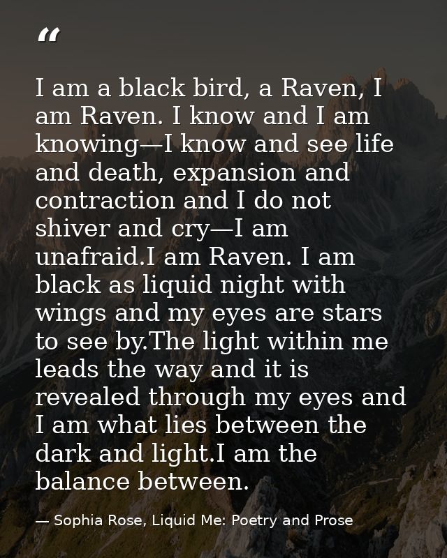 I am a black bird, a Raven, I am Raven. I know and I am knowing—I know and see life and death, expansion and contraction — Sophia Rose, Liquid Me: Poetry and Prose