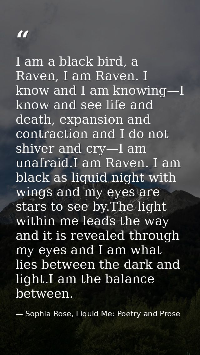 I am a black bird, a Raven, I am Raven. I know and I am knowing—I know and see life and death, expansion and contraction — Sophia Rose, Liquid Me: Poetry and Prose