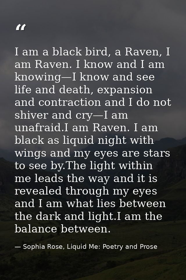I am a black bird, a Raven, I am Raven. I know and I am knowing—I know and see life and death, expansion and contraction — Sophia Rose, Liquid Me: Poetry and Prose