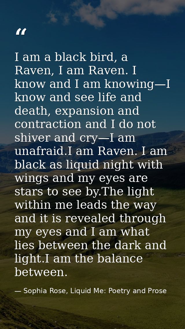 I am a black bird, a Raven, I am Raven. I know and I am knowing—I know and see life and death, expansion and contraction — Sophia Rose, Liquid Me: Poetry and Prose