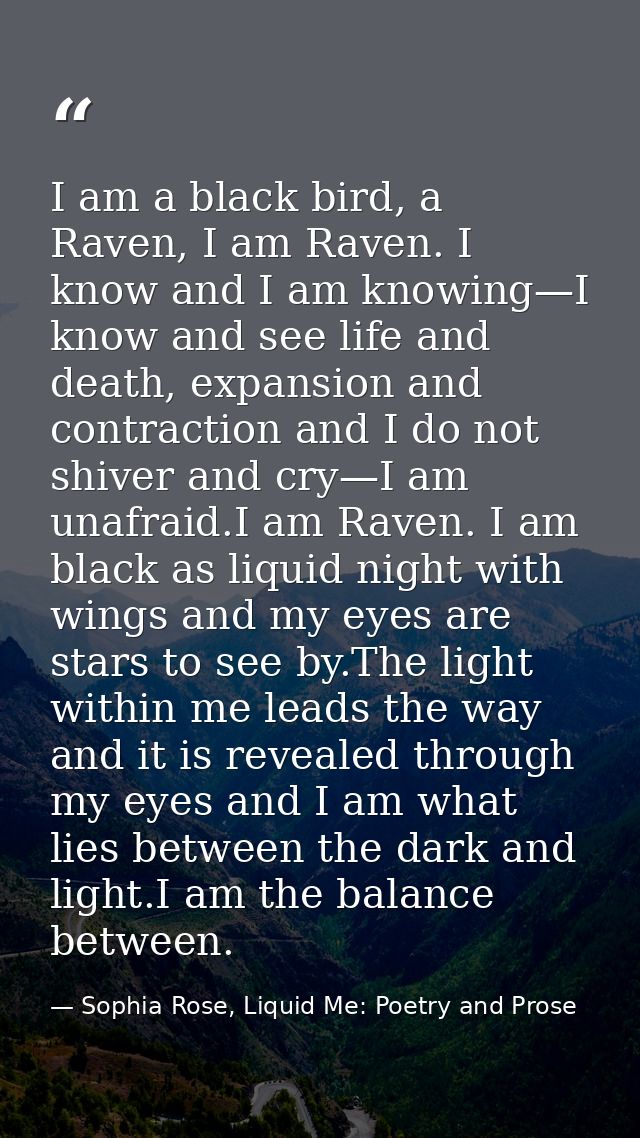 I am a black bird, a Raven, I am Raven. I know and I am knowing—I know and see life and death, expansion and contraction — Sophia Rose, Liquid Me: Poetry and Prose