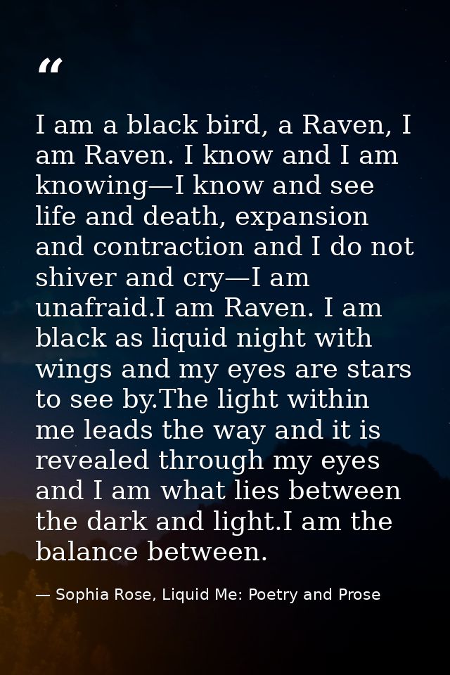 I am a black bird, a Raven, I am Raven. I know and I am knowing—I know and see life and death, expansion and contraction — Sophia Rose, Liquid Me: Poetry and Prose