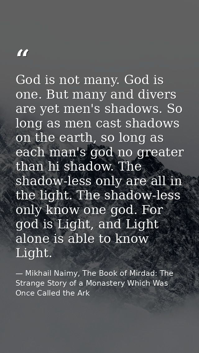 God is not many. God is one. But many and divers are yet men's shadows. So long as men cast shadows on the earth, so lon — Mikhail Naimy, The Book of Mirdad: The Strange Story of a Monastery Which Was Once Called the Ark